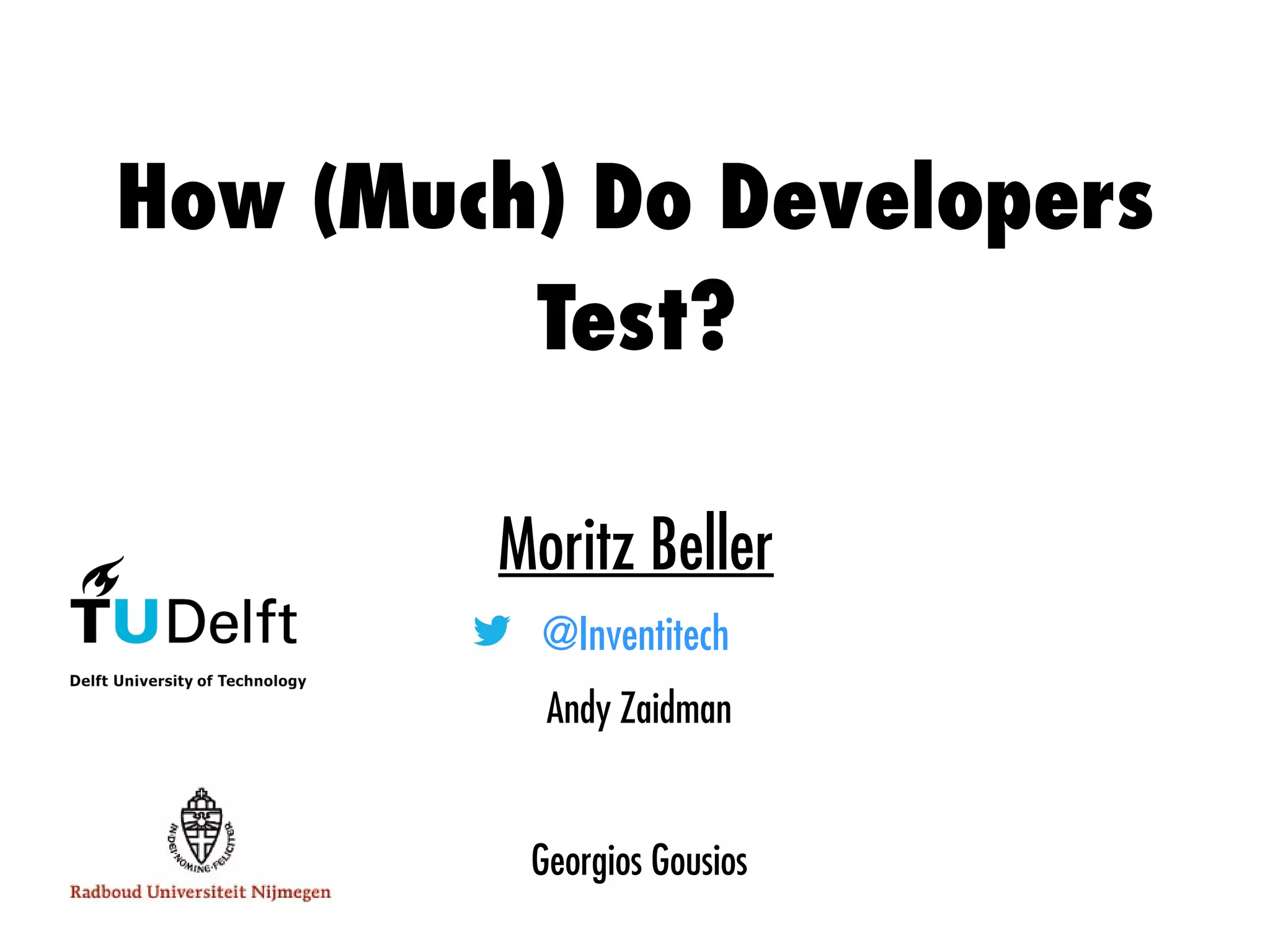 How (Much) Do Developers
Test?
Moritz Beller
@Inventitech
Andy Zaidman
Georgios Gousios