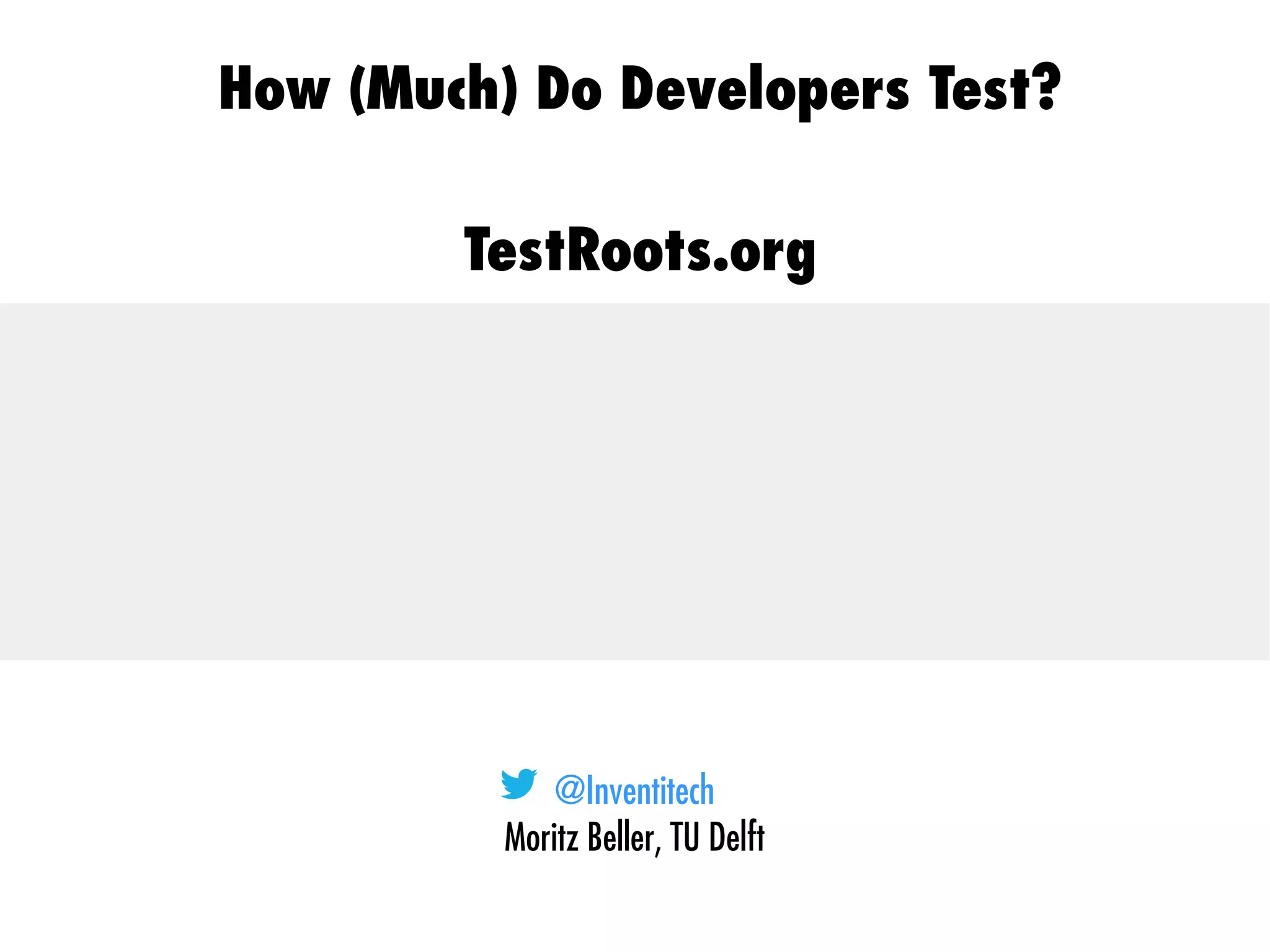 @Inventitech
Moritz Beller, TU Delft
How (Much) Do Developers Test?
TestRoots.org
