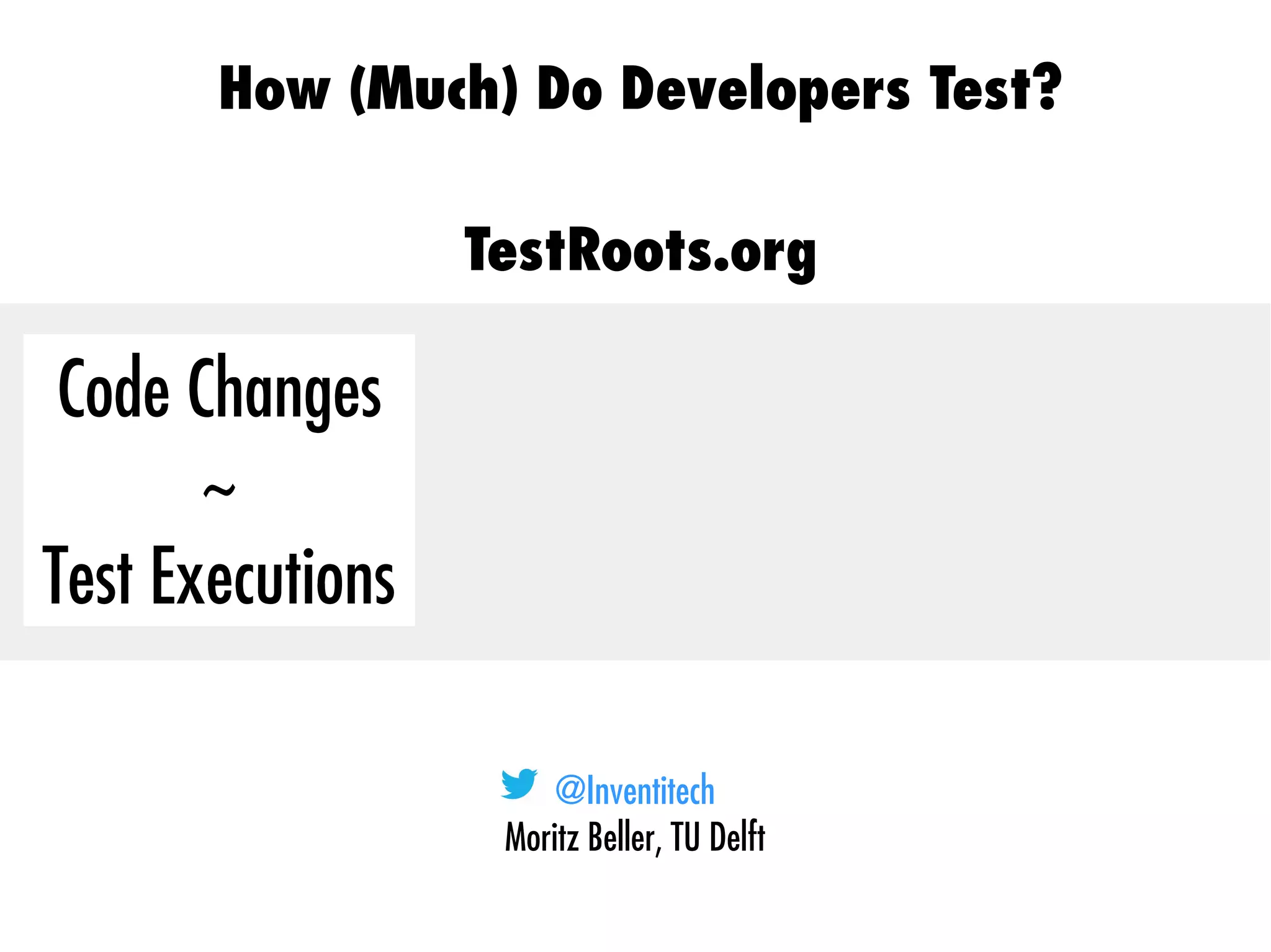 @Inventitech
Moritz Beller, TU Delft
How (Much) Do Developers Test?
TestRoots.org
Code Changes
~
Test Executions