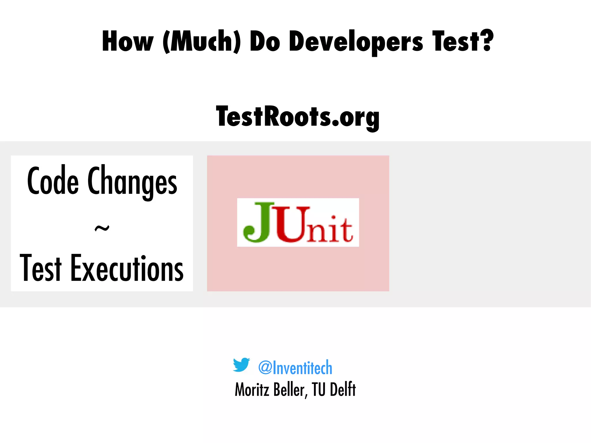 @Inventitech
Moritz Beller, TU Delft
How (Much) Do Developers Test?
TestRoots.org
Code Changes
~
Test Executions