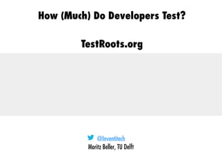 @Inventitech
Moritz Beller, TU Delft
How (Much) Do Developers Test?
TestRoots.org
 