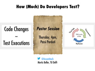 @Inventitech
Moritz Beller, TU Delft
How (Much) Do Developers Test?
TestRoots.org
Code Changes
~
Test Executions
Poster Session
Thursday, 4pm,
Passi Perduti
 