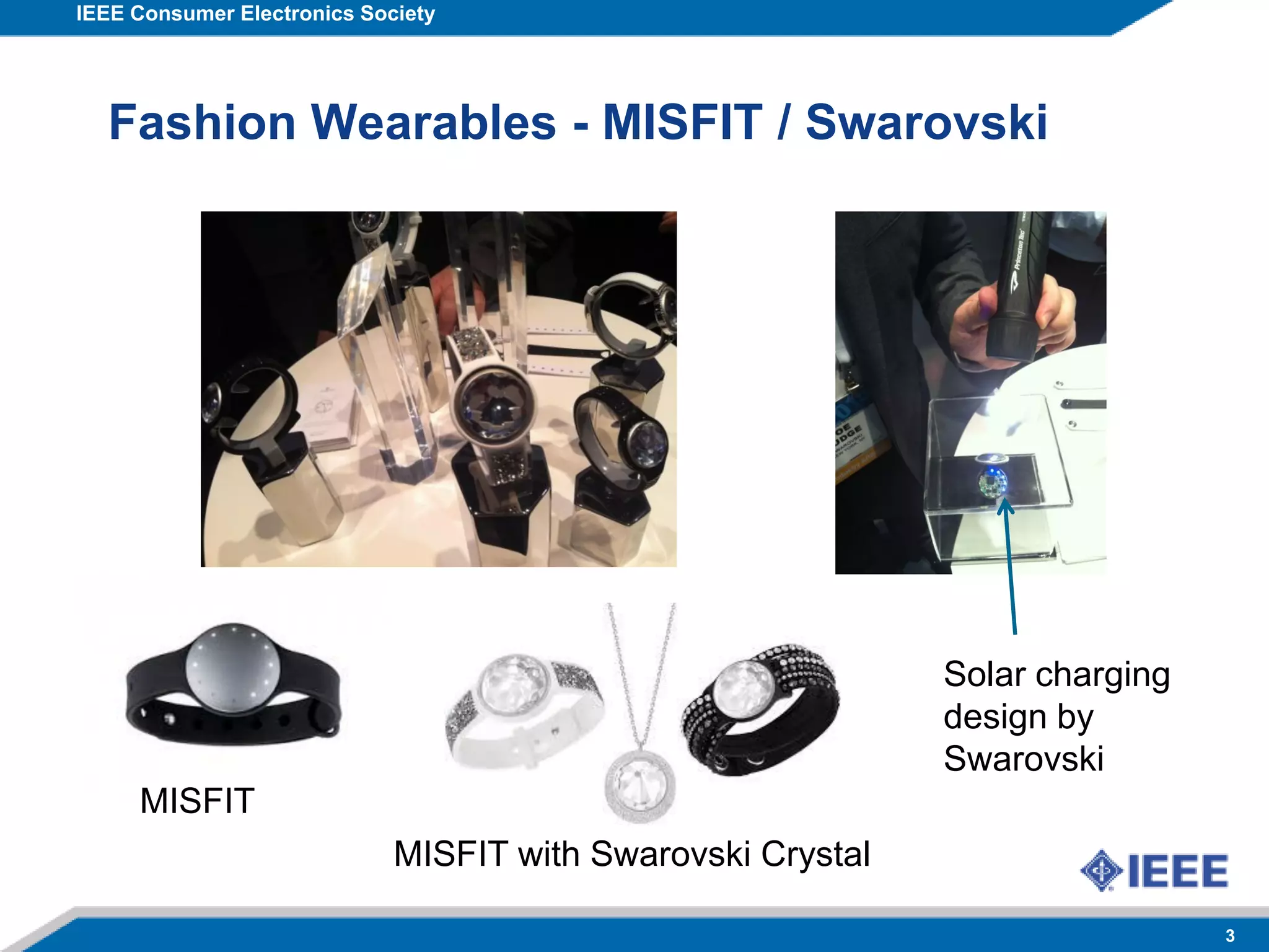 IEEE Consumer Electronics Society
3
Fashion Wearables - MISFIT / Swarovski
MISFIT
MISFIT with Swarovski Crystal
Solar charging
design by
Swarovski
 