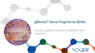 Engineering genetic machines with gBlocks® Gene
Fragments
gBlocks® Gene Fragments GEMs
1
 