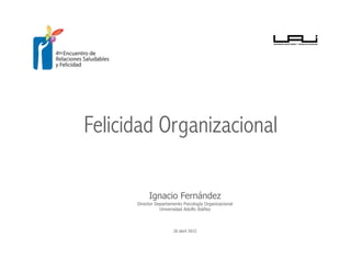 Felicidad Organizacional
Ignacio Fernández
Director Departamento Psicología Organizacional
Universidad Adolfo Ibáñez
26 abril 2015
 