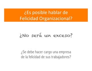 ¿No será un exceso?
¿Se debe hacer cargo una empresa
de la felicidad de sus trabajadores?
¿Es	
  posible	
  hablar	
  de	
  
Felicidad	
  Organizacional?	
  
 