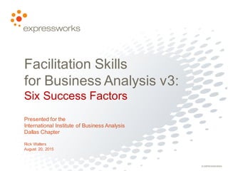 © EXPRESSWORKS
Facilitation Skills
for Business Analysis v3:
Six Success Factors
Presented for the
International Institute of Business Analysis
Dallas Chapter
Rick Walters
August 20, 2015
 