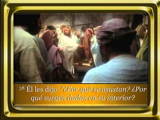 38 Él les dijo: “¿Por qué se asustan? ¿Por
qué surgen dudas en su interior?
 