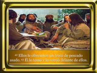 42 Ellos le ofrecieron un trozo de pescado
asado. 43 Él lo tomó y lo comió delante de ellos.
 