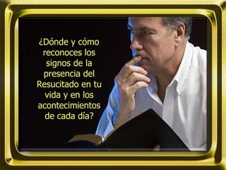 ¿Dónde y cómo
reconoces los
signos de la
presencia del
Resucitado en tu
vida y en los
acontecimientos
de cada día?
 