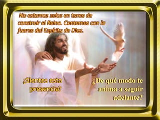 No estamos solos en tarea de
construir el Reino. Contamos con la
fuerza del Espíritu de Dios.
¿Sientes esta
presencia?
¿De qué modo te
anima a seguir
adelante?
 