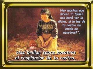 Hay muchos que
dicen: “¿ Quién
nos hará ver la
dicha, si la luz de
tu rostro ha
huido de
nosotros?”.
Haz brillar sobre nosotros
el resplandor de tu rostro.
 
