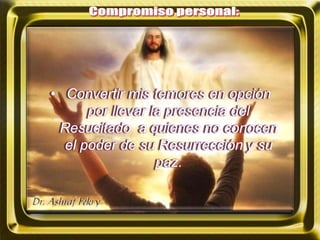• Convertir mis temores en opción
por llevar la presencia del
Resucitado a quienes no conocen
el poder de su Resurrección y su
paz.
 