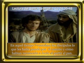 Lectura del Santo Evangelio Lc 24,35-48
En aquel tiempo 35 contaban los discípulos lo
que les había pasado por el camino y cómo
habían reconocido a Jesús al partir el pan.
 