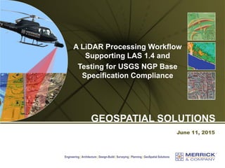 Engineering | Architecture | Design-Build | Surveying | Planning | GeoSpatial Solutions
June 11, 2015
GEOSPATIAL SOLUTIONS
A LiDAR Processing Workflow
Supporting LAS 1.4 and
Testing for USGS NGP Base
Specification Compliance
 