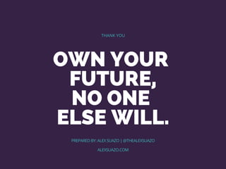 OWN YOUR 
FUTURE,
NO ONE
ELSE WILL.
THANK YOU
PREPARED BY: ALEX SUAZO | @THEALEXSUAZO
ALEXSUAZO.COM
 