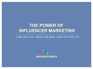 INNOBIRDS MEDIA
THE POWER OF
INFLUENCER MARKETING
‘신(新) 셀러브리티’ 읶플루언서를 활용한 소셜미디어 마케팅 전략
 