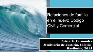 Relaciones de familia
en el nuevo Código
Civil y Comercial
Silvia E. Fernández
Ministerio de Justicia, Infojus
Bariloche, 2015
 