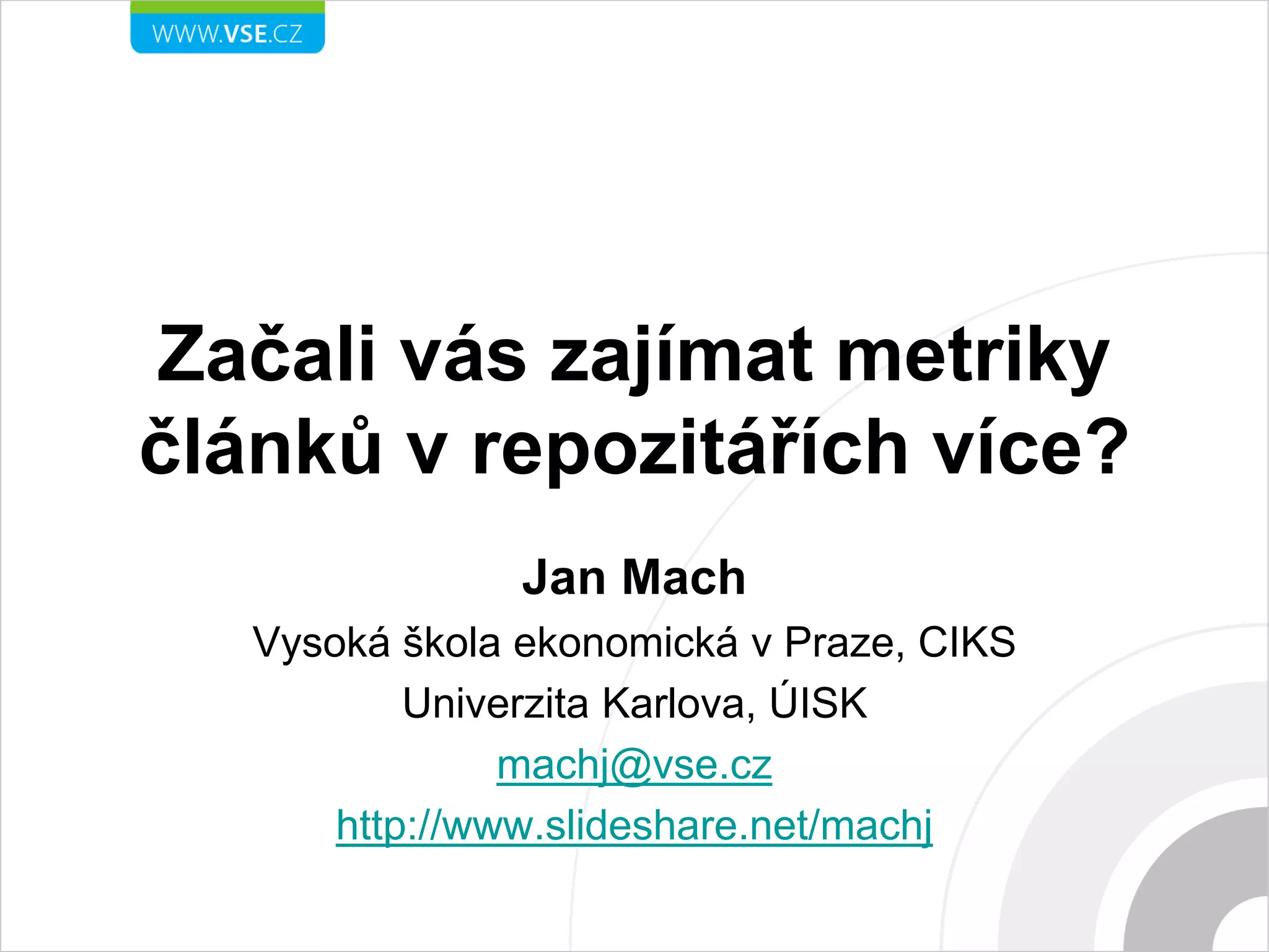 Začaly vás zajímat metriky
článků v repozitářích více?
Jan Mach
Vysoká škola ekonomická v Praze, CIKS
Univerzita Karlova, ÚISK
machj@vse.cz
http://www.slideshare.net/machj
 