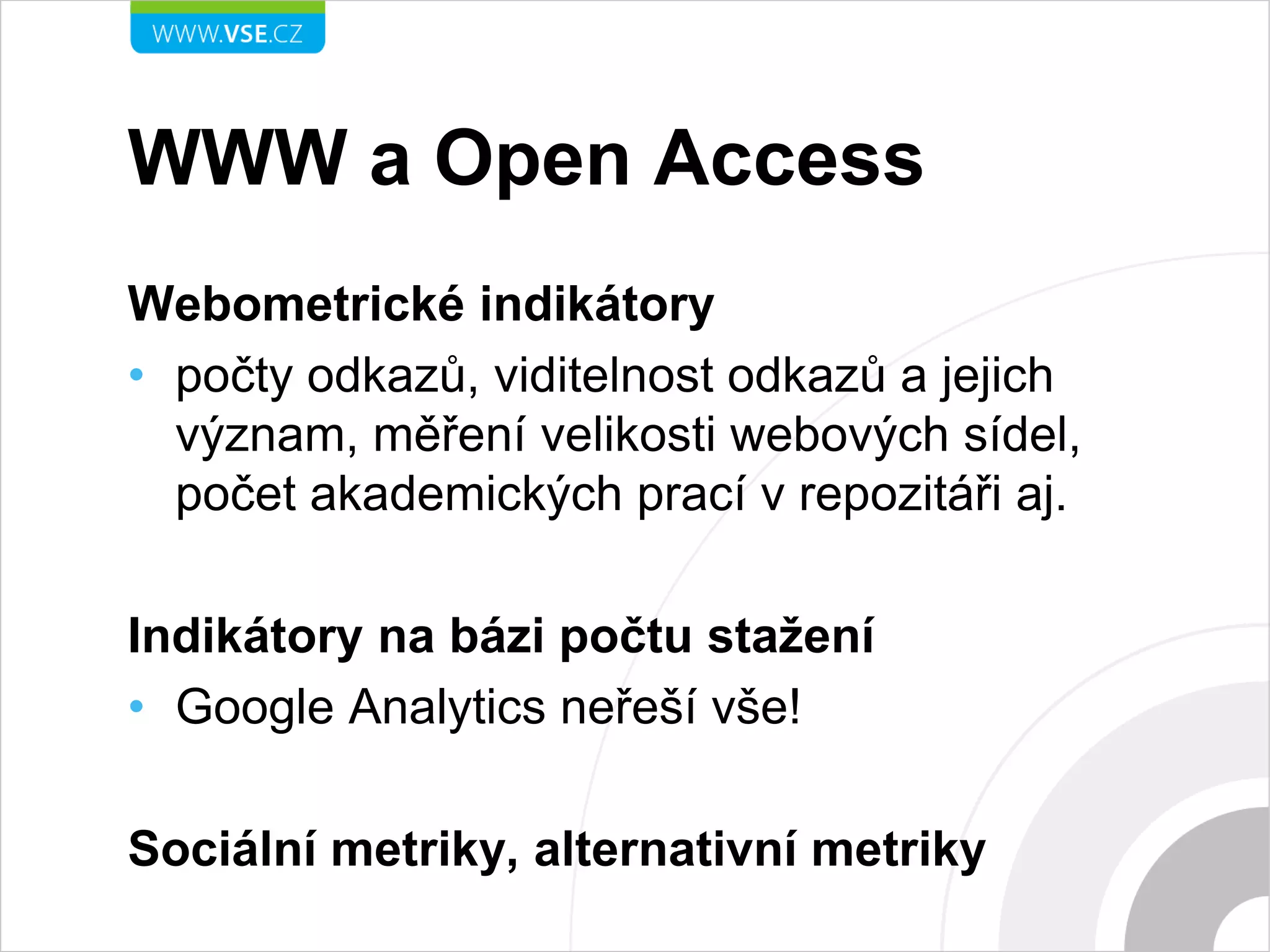 WWW a Open Access
Webometrické indikátory
• počty odkazů, viditelnost odkazů a jejich
význam, měření velikosti webových sídel,
počet akademických prací v repozitáři aj.
Indikátory na bázi počtu stažení
• Google Analytics neřeší vše!
Sociální metriky, alternativní metriky
 