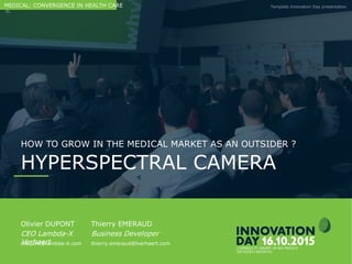 Hyperspectral camera technology & applications
Template Innovation Day presentationCONFIDENTIAL
HYPERSPECTRAL CAMERA:
HOW TO GROW IN THE MEDICAL
MARKET AS AN OUTSIDER ?
Olivier DUPONT Thierry EMERAUD
CEO Lambda-X Business Developer Verhaert
odupont@lambda-X.com thierry.emeraud@lverhaert.com
MEDICAL: CONVERGENCE IN HEALTH CARE
 