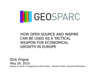 HOW OPEN SOURCE AND INSPIRE
CAN BE USED AS A TACTICAL
WEAPON FOR ECONOMICAL
GROWTH IN EUROPE
Dirk Frigne
May 26, 2015
Based on work in progress by Dirk Frigne, Torsten Friebe, Giacomo Martirano
 