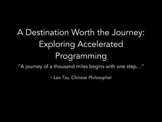 A Destination Worth the Journey:
Exploring Accelerated
Programming
“A journey of a thousand miles begins with one step…”
- Lao Tzu, Chinese Philosopher
 