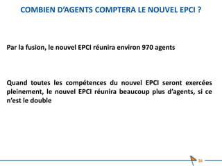 COMBIEN D’AGENTS COMPTERA LE NOUVEL EPCI ?
Par la fusion, le nouvel EPCI réunira environ 970 agents
Quand toutes les compétences du nouvel EPCI seront exercées
pleinement, le nouvel EPCI réunira beaucoup plus d’agents, si ce
n’est le double
38
 