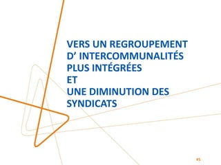 VERS UN REGROUPEMENT
D’ INTERCOMMUNALITÉS
PLUS INTÉGRÉES
ET
UNE DIMINUTION DES
SYNDICATS
45
 