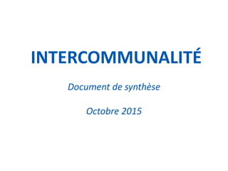 14 SEPTEMBRE 2014 1
INTERCOMMUNALITÉ
Document de synthèse
Octobre 2015
 