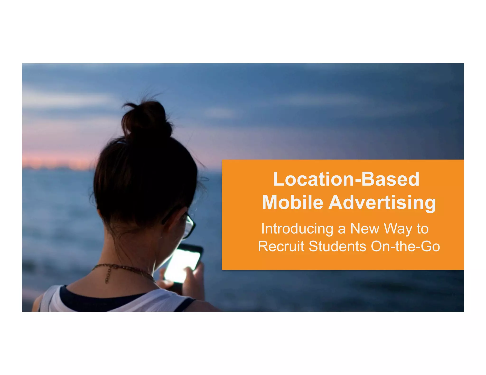 Location-Based
Mobile Advertising
Introducing a New Way to
Recruit Students On-the-Go
 