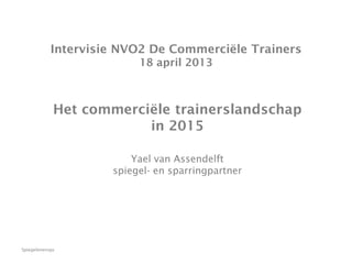 Spiegelenensparren.nl ©
Intervisie NVO2 De Commerciële Trainers
18 april 2013
Het commerciële trainerslandschap
in 2015
Yael van Assendelft
spiegel- en sparringpartner
 