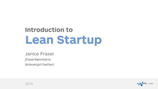 Introduction to
Lean Startup
Janice Fraser
jfraser@pivotal.io
@clevergirl (twitter)
2015
 