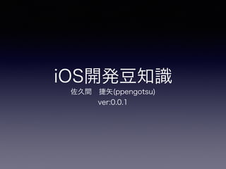 iOS開発豆知識
佐久間 捷矢(ppengotsu)
ver:0.0.1
 