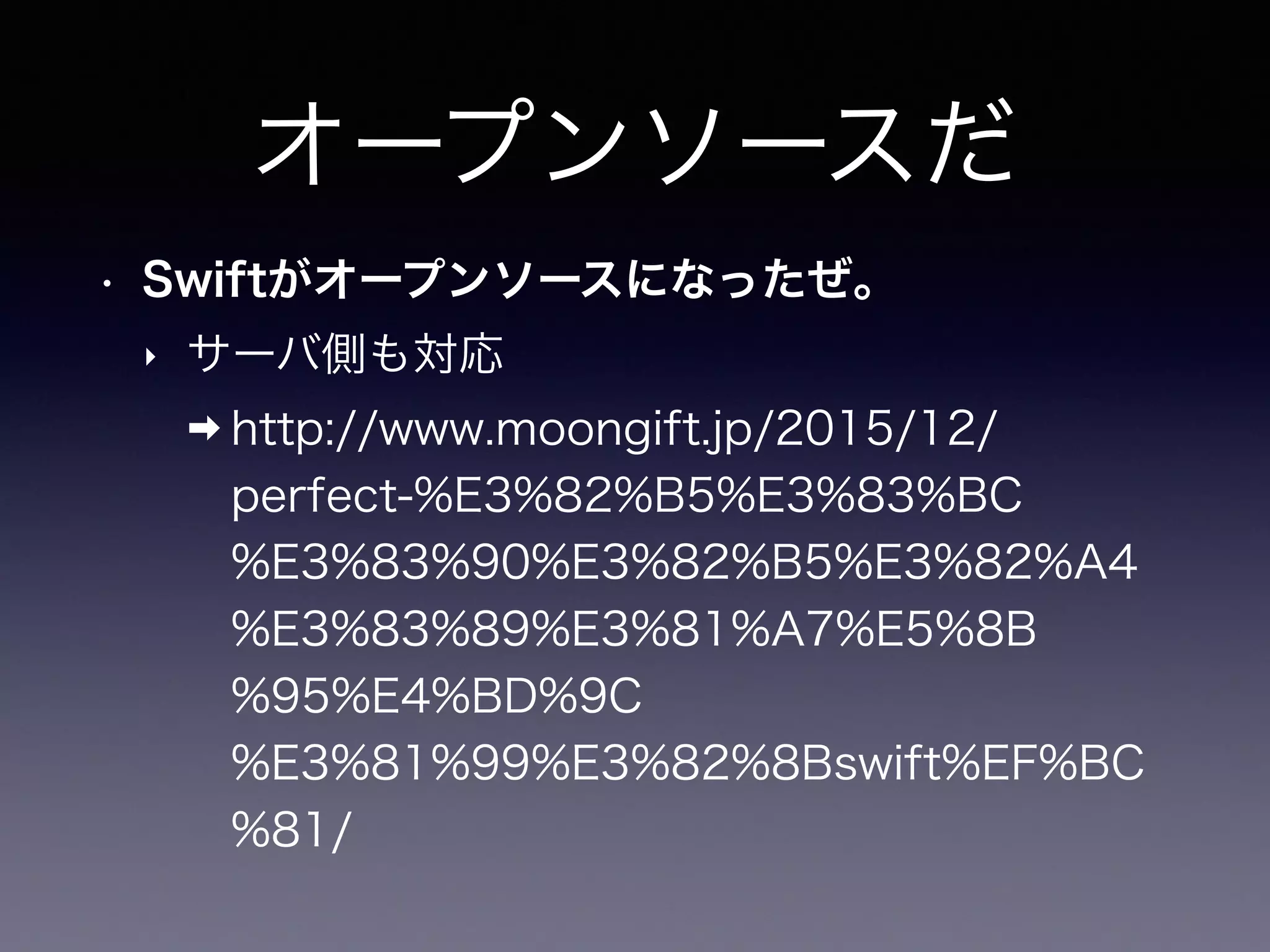 オープンソースだ
• Swiftがオープンソースになったぜ。
‣ サーバ側も対応
➡ http://www.moongift.jp/2015/12/
perfect-%E3%82%B5%E3%83%BC
%E3%83%90%E3%82%B5%E3%82%A4
%E3%83%89%E3%81%A7%E5%8B
%95%E4%BD%9C
%E3%81%99%E3%82%8Bswift%EF%BC
%81/
 