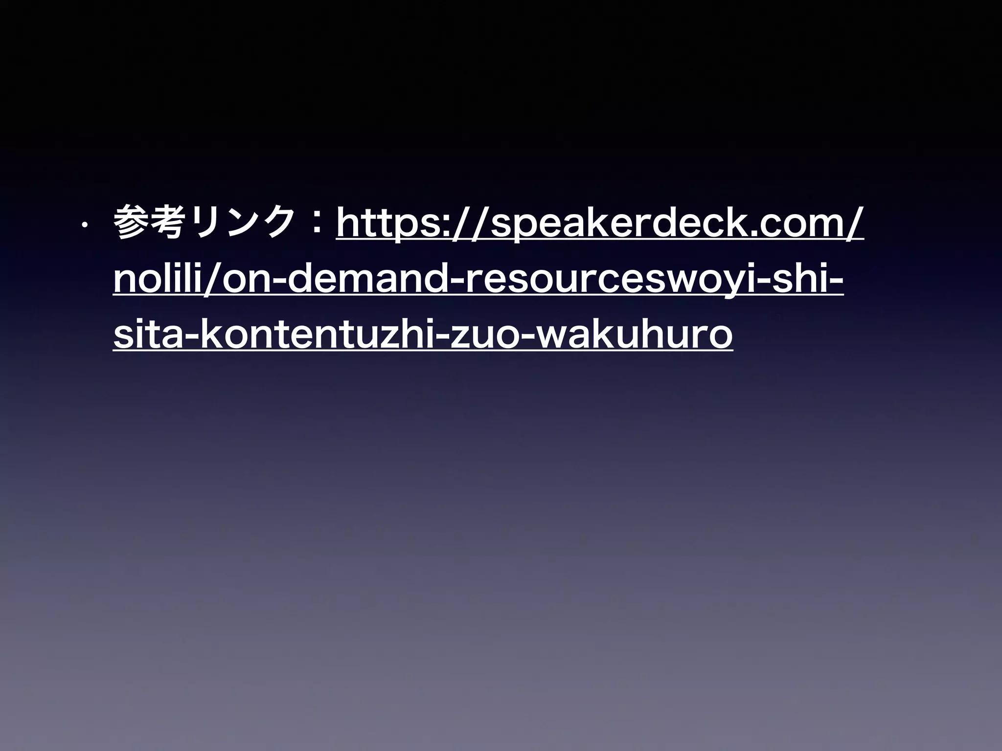 • 参考リンク：https://speakerdeck.com/
nolili/on-demand-resourceswoyi-shi-
sita-kontentuzhi-zuo-wakuhuro
 