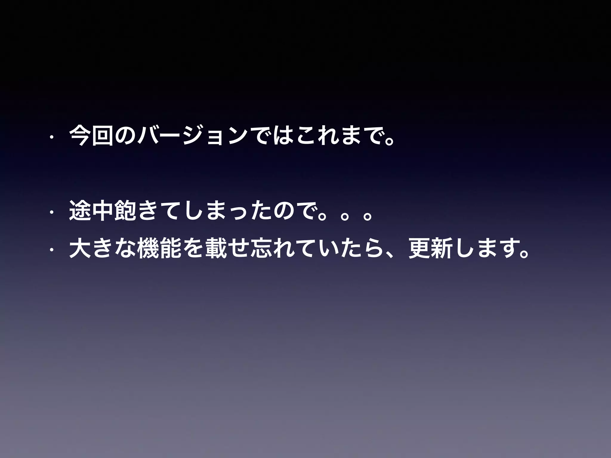 • 今回のバージョンではこれまで。
• 途中飽きてしまったので。。。
• 大きな機能を載せ忘れていたら、更新します。
 