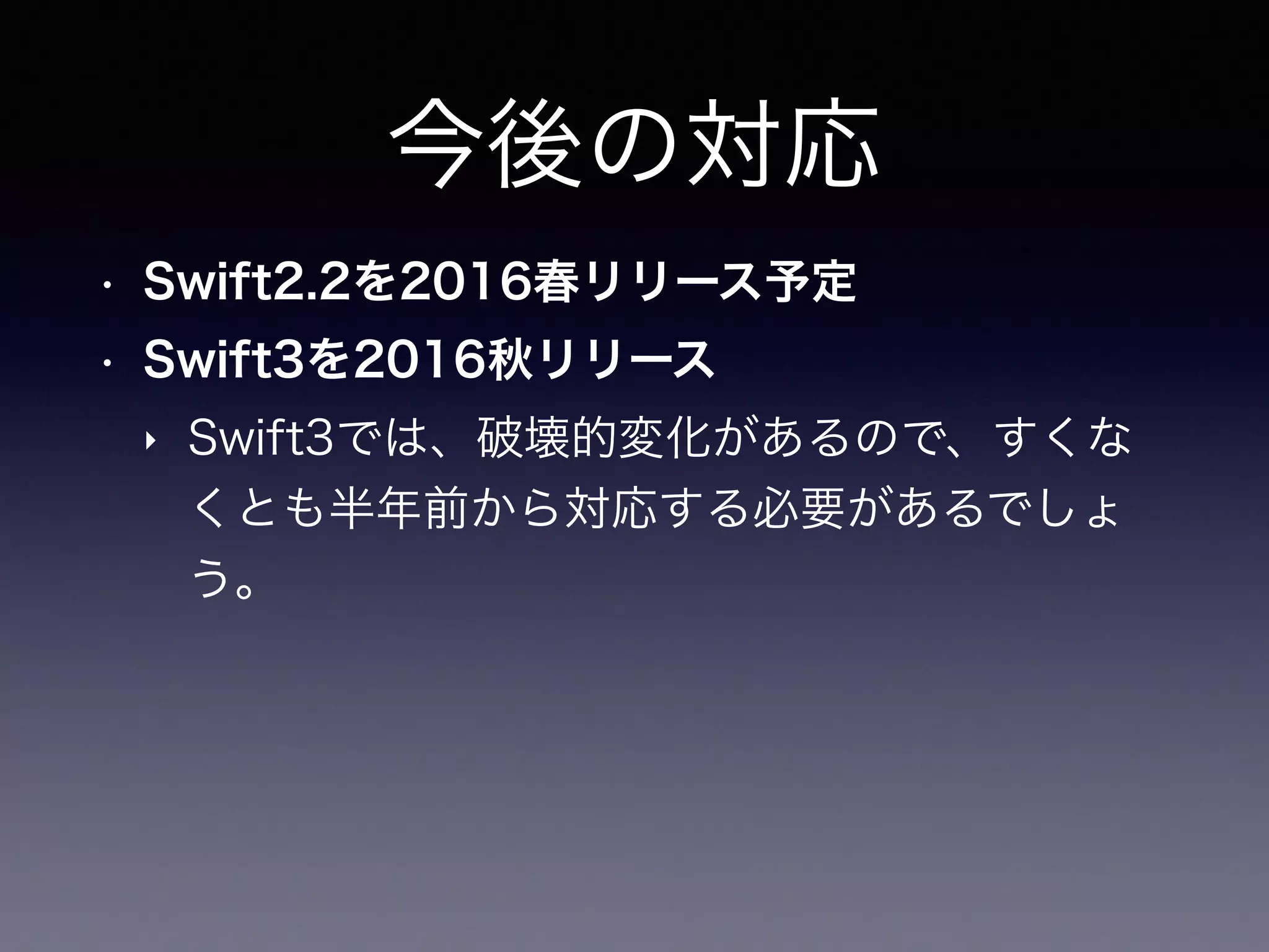 今後の対応
• Swift2.2を2016春リリース予定
• Swift3を2016秋リリース
‣ Swift3では、破壊的変化があるので、すくな
くとも半年前から対応する必要があるでしょ
う。
 