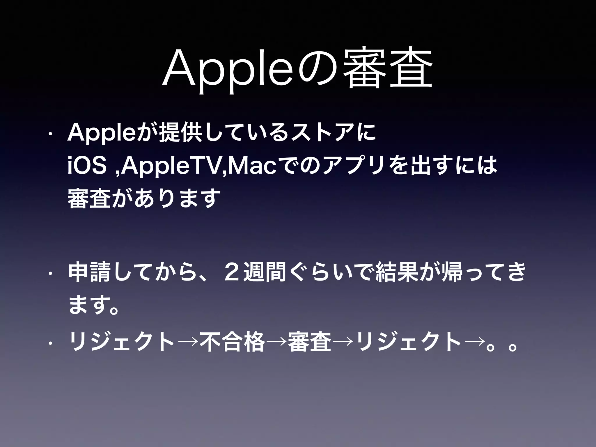Appleの審査
• Appleが提供しているストアに
iOS ,AppleTV,Macでのアプリを出すには 
審査があります
• 申請してから、２週間ぐらいで結果が帰ってき
ます。
• リジェクト→不合格→審査→リジェクト→。。
 