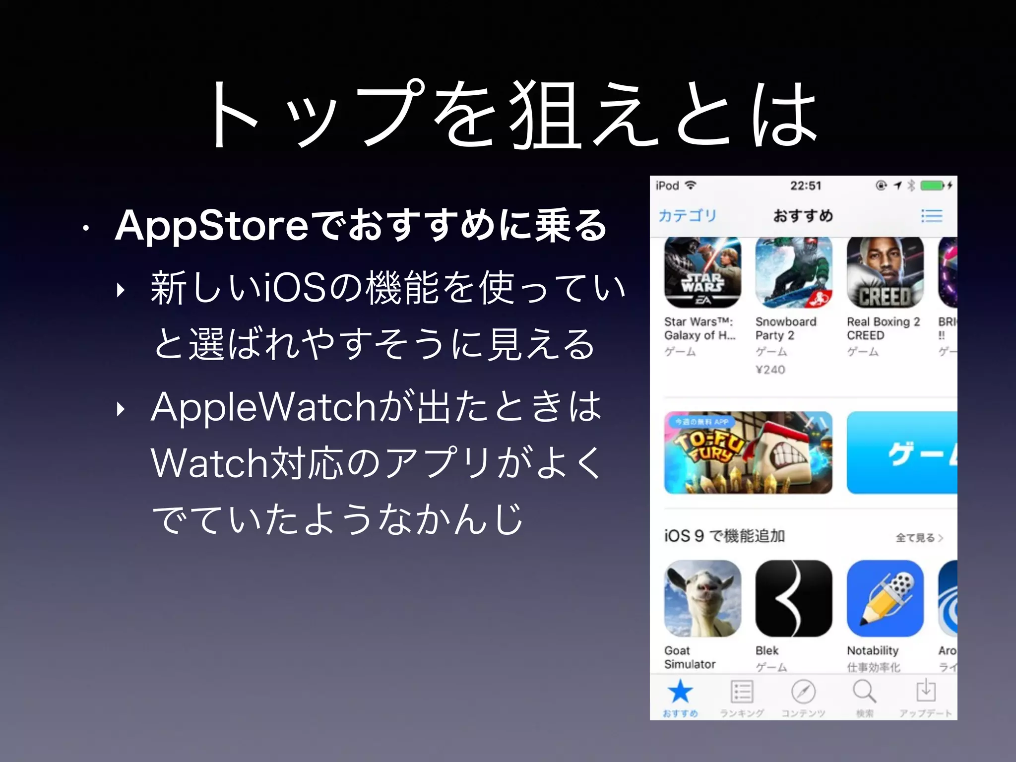 トップを狙えとは
• AppStoreでおすすめに乗る
‣ 新しいiOSの機能を使ってい 
と選ばれやすそうに見える
‣ AppleWatchが出たときは 
Watch対応のアプリがよく 
でていたようなかんじ
 