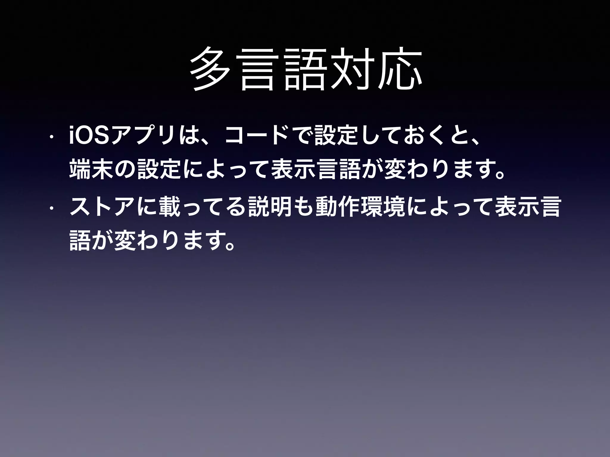 多言語対応
• iOSアプリは、コードで設定しておくと、 
端末の設定によって表示言語が変わります。
• ストアに載ってる説明も動作環境によって表示言
語が変わります。
 