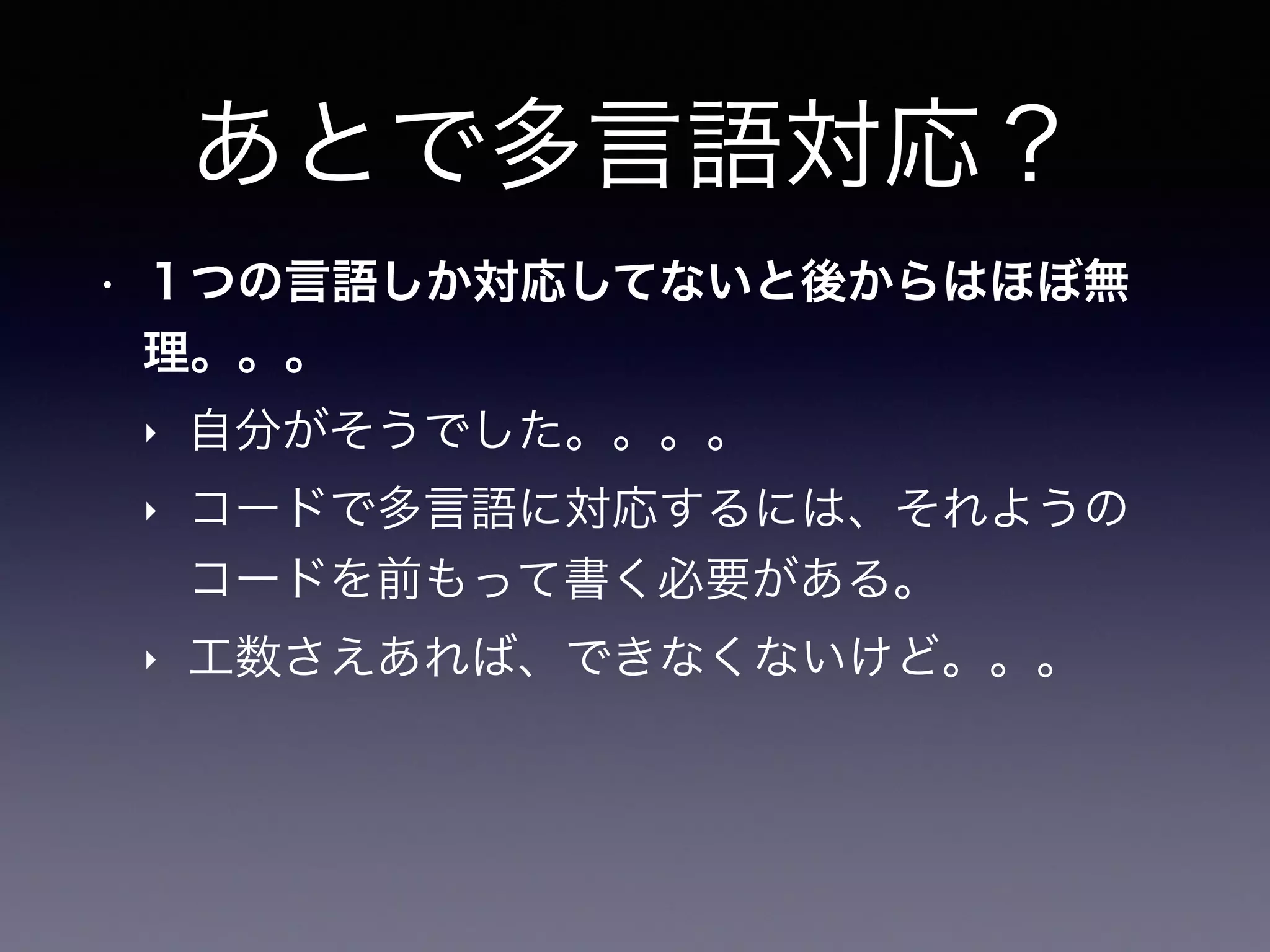 あとで多言語対応？
• １つの言語しか対応してないと後からはほぼ無
理。。。
‣ 自分がそうでした。。。。
‣ コードで多言語に対応するには、それようの
コードを前もって書く必要がある。
‣ 工数さえあれば、できなくないけど。。。
 