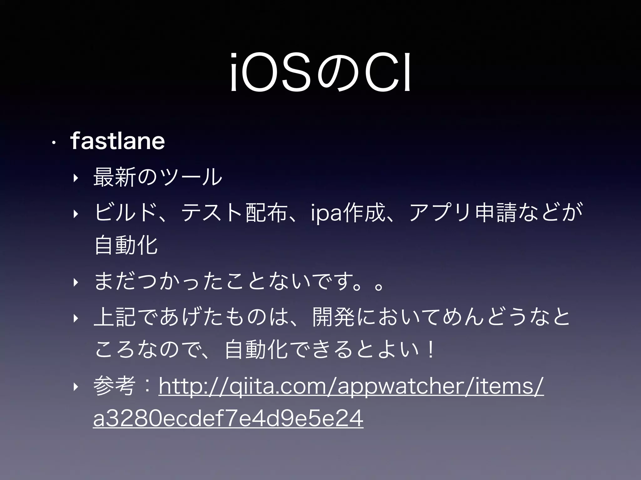iOSのCI
• fastlane
‣ 最新のツール
‣ ビルド、テスト配布、ipa作成、アプリ申請などが
自動化
‣ まだつかったことないです。。
‣ 上記であげたものは、開発においてめんどうなと
ころなので、自動化できるとよい！
‣ 参考：http://qiita.com/appwatcher/items/
a3280ecdef7e4d9e5e24
 