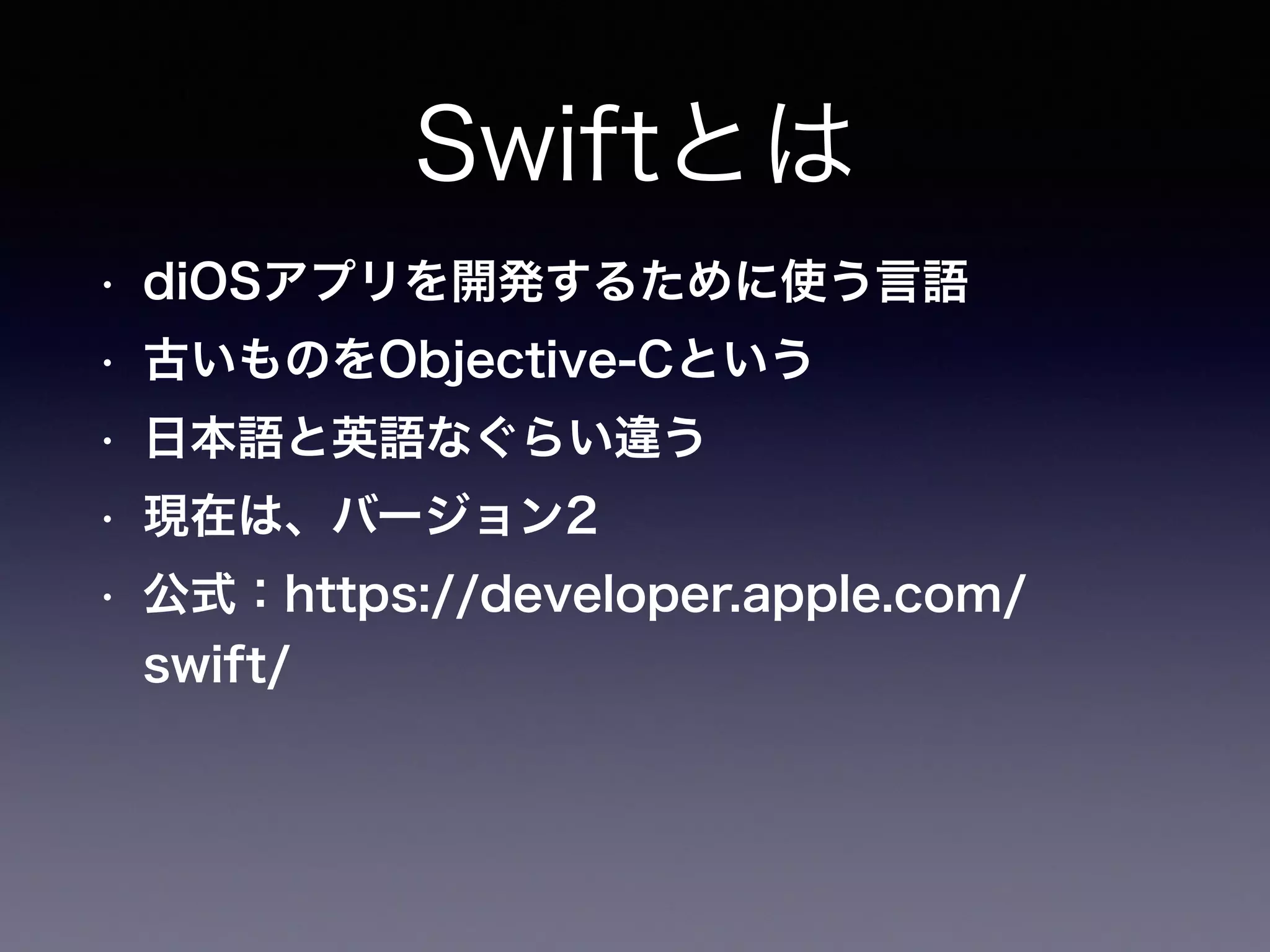 Swiftとは
• diOSアプリを開発するために使う言語
• 古いものをObjective-Cという
• 日本語と英語なぐらい違う
• 現在は、バージョン2
• 公式：https://developer.apple.com/
swift/
 