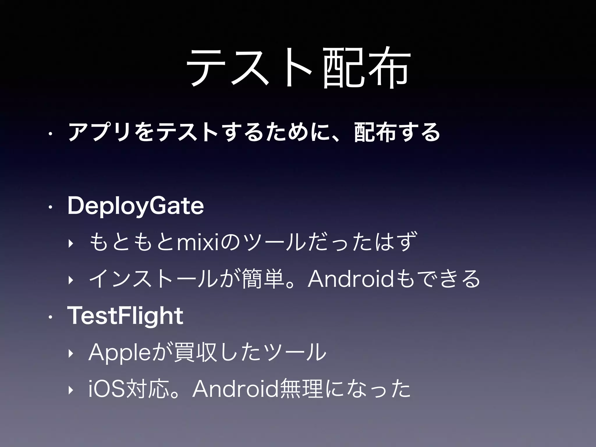 テスト配布
• アプリをテストするために、配布する
• DeployGate
‣ もともとmixiのツールだったはず
‣ インストールが簡単。Androidもできる
• TestFlight
‣ Appleが買収したツール
‣ iOS対応。Android無理になった
 