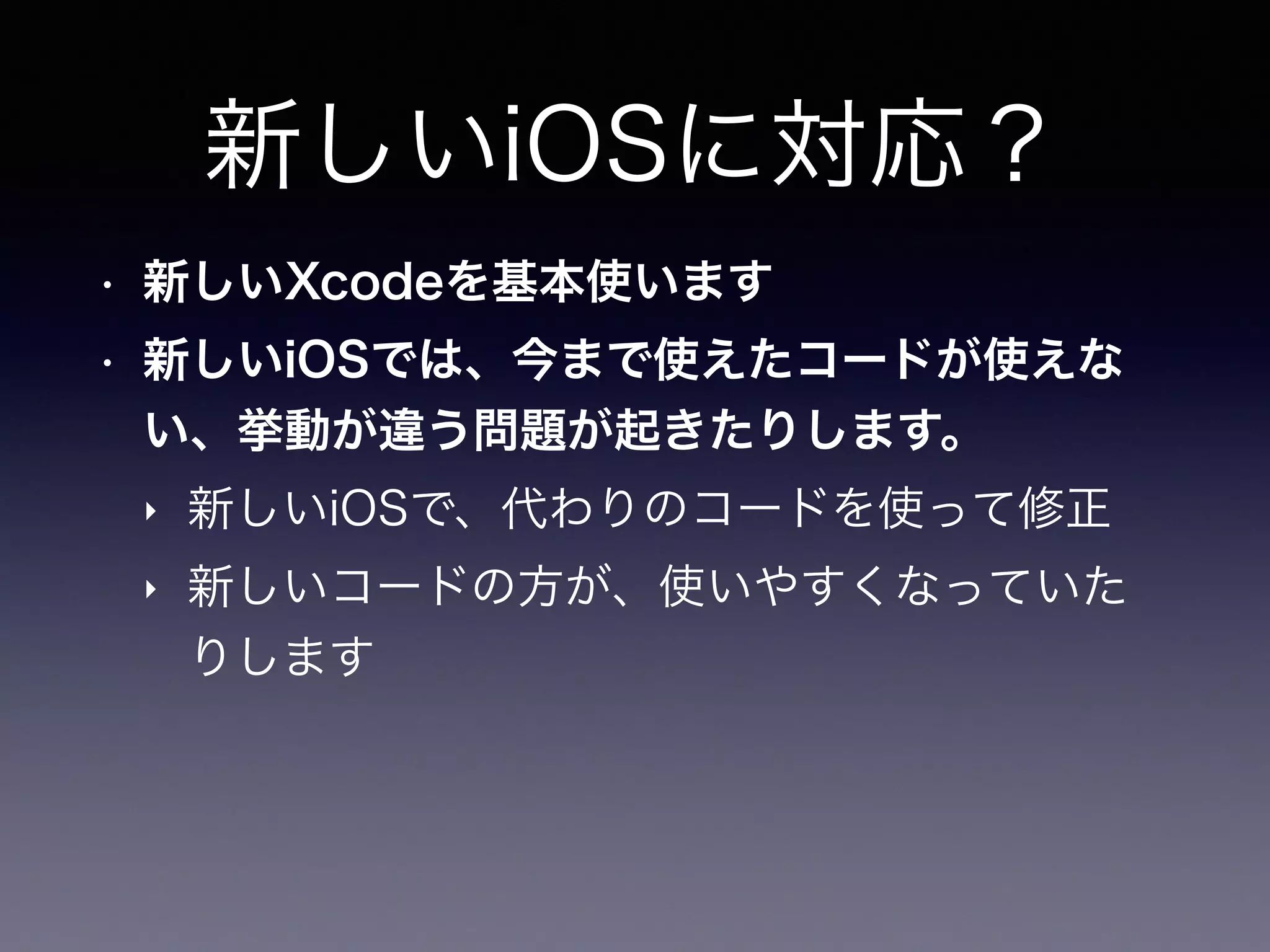 新しいiOSに対応？
• 新しいXcodeを基本使います
• 新しいiOSでは、今まで使えたコードが使えな
い、挙動が違う問題が起きたりします。
‣ 新しいiOSで、代わりのコードを使って修正
‣ 新しいコードの方が、使いやすくなっていた
りします
 