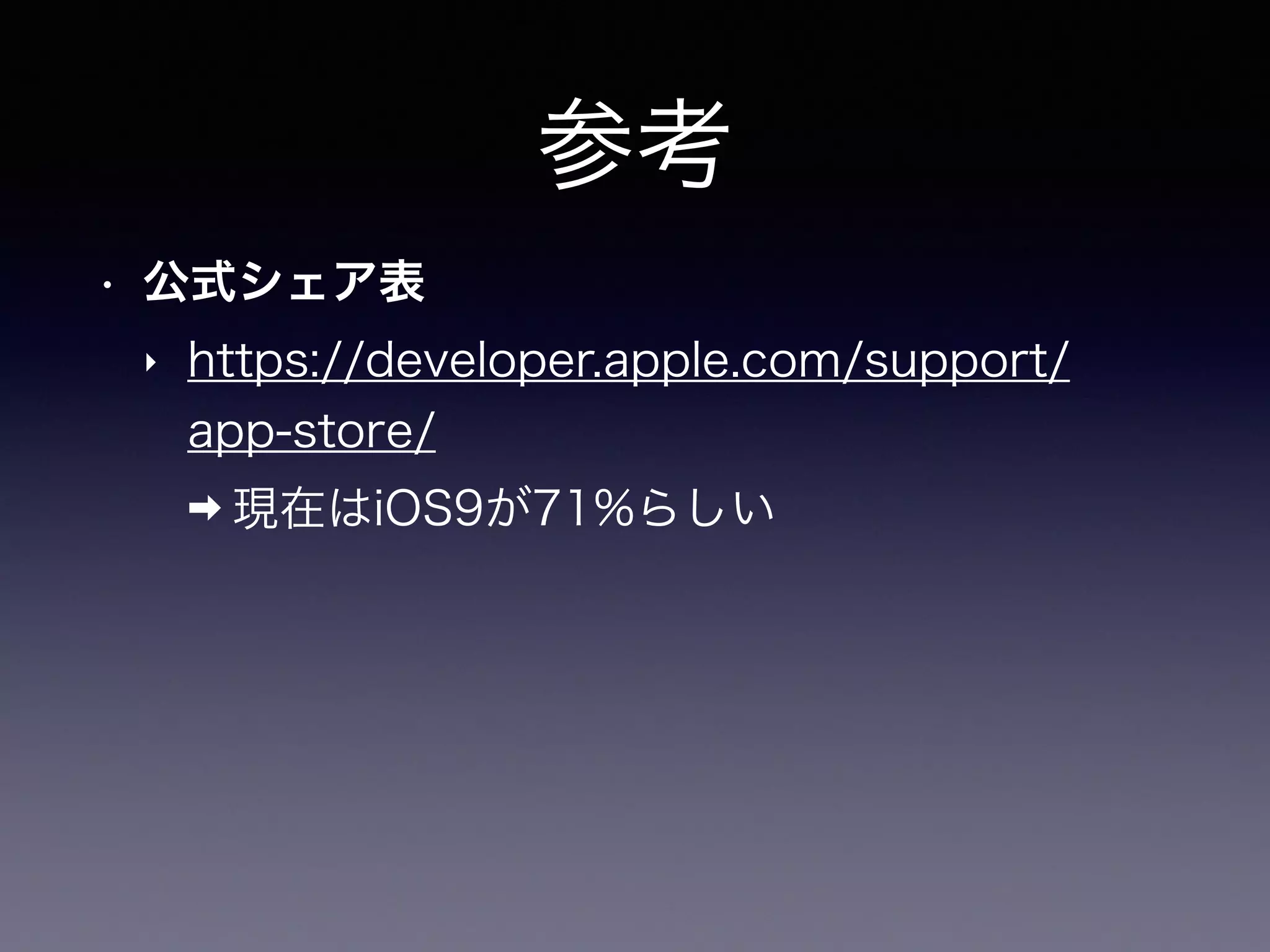 参考
• 公式シェア表
‣ https://developer.apple.com/support/
app-store/
➡ 現在はiOS9が71%らしい
 