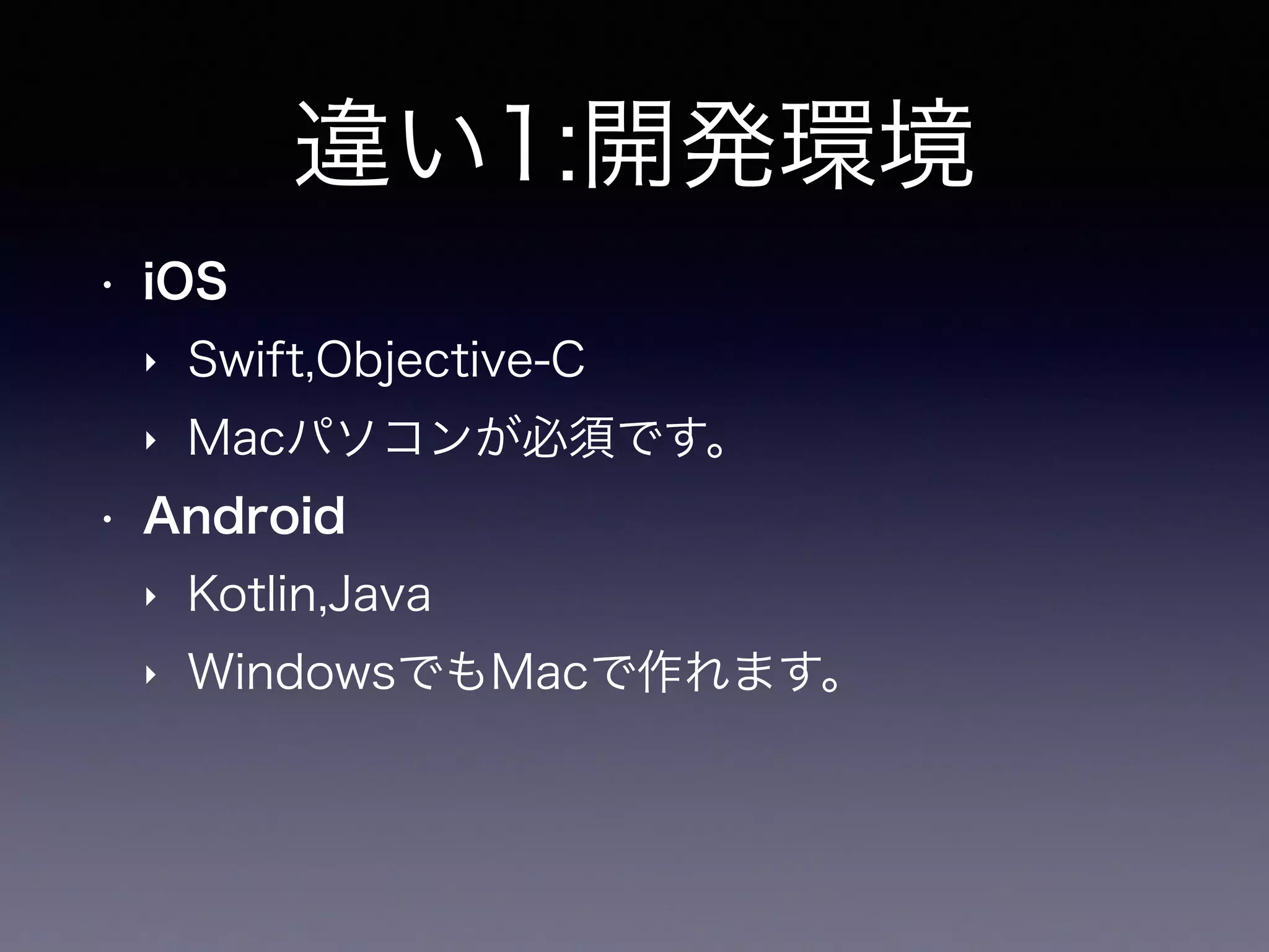 違い1:開発環境
• iOS
‣ Swift,Objective-C
‣ Macパソコンが必須です。
• Android
‣ Kotlin,Java
‣ WindowsでもMacで作れます。
 