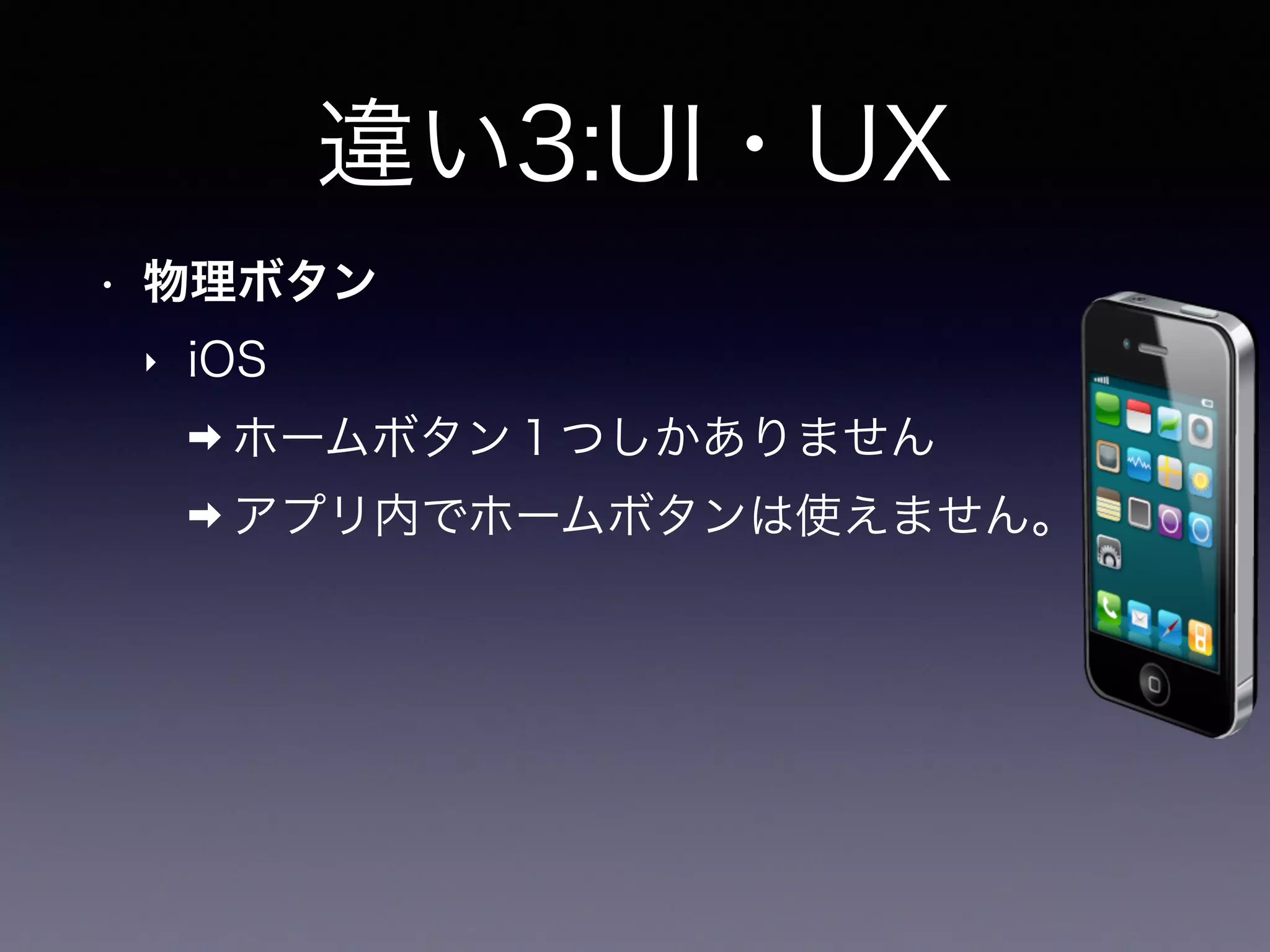 違い3:UI・UX
• 物理ボタン
‣ iOS
➡ ホームボタン１つしかありません
➡ アプリ内でホームボタンは使えません。
 