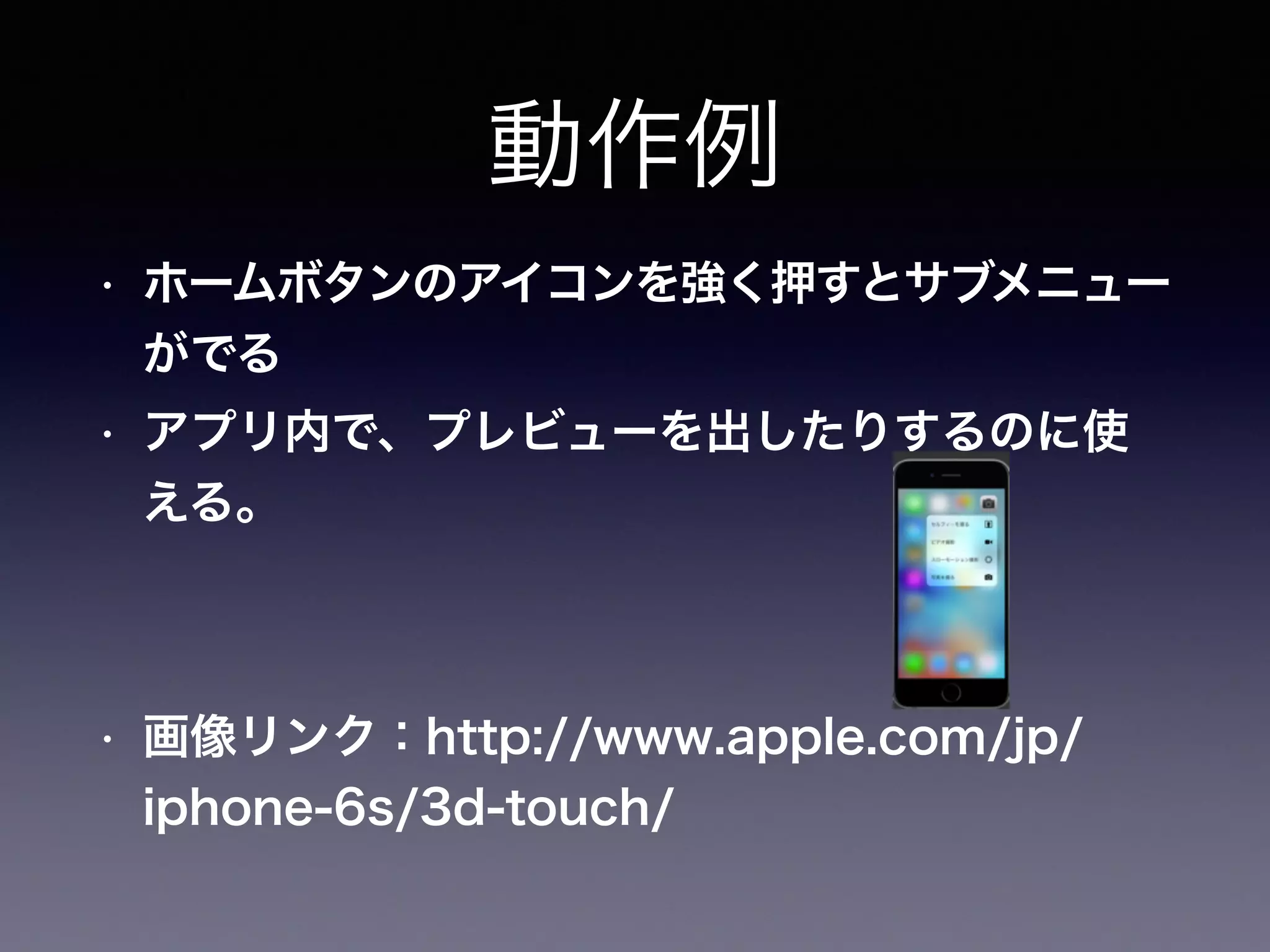動作例
• ホームボタンのアイコンを強く押すとサブメニュー
がでる
• アプリ内で、プレビューを出したりするのに使
える。
• 画像リンク：http://www.apple.com/jp/
iphone-6s/3d-touch/
 